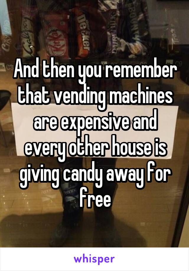 And then you remember that vending machines are expensive and every other house is giving candy away for free