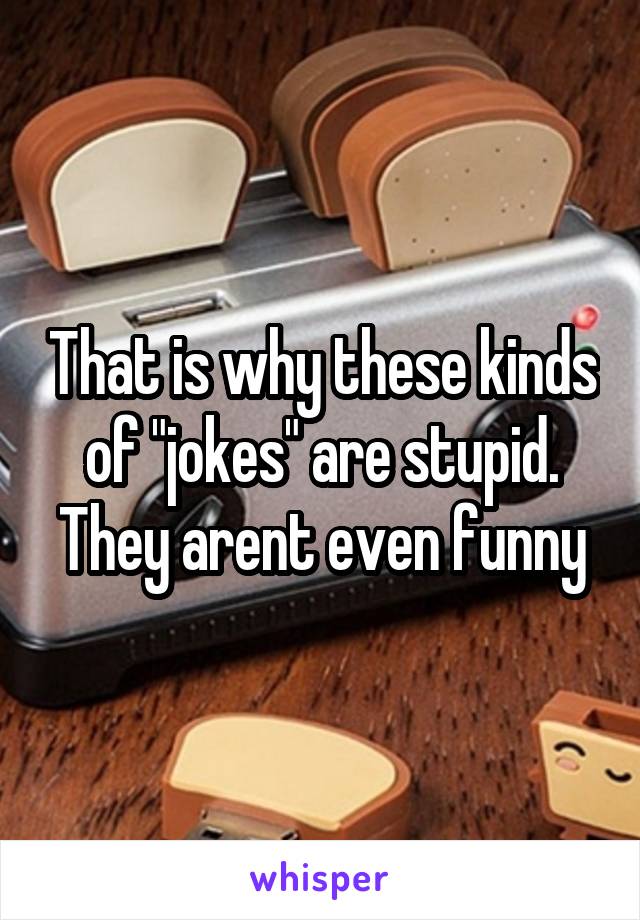 That is why these kinds of "jokes" are stupid. They arent even funny