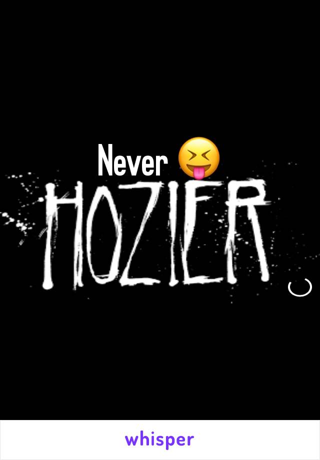 Never 😝