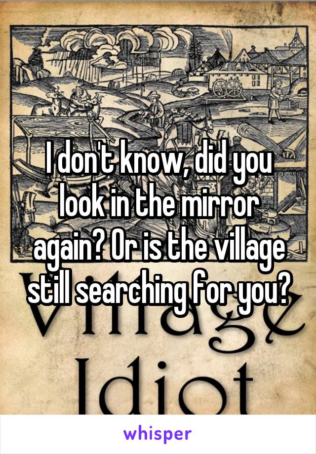 I don't know, did you look in the mirror again? Or is the village still searching for you?