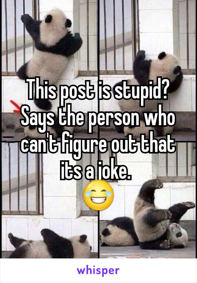 This post is stupid?
Says the person who can't figure out that its a joke. 
😂