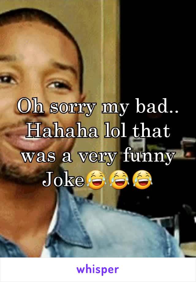 Oh sorry my bad.. Hahaha lol that was a very funny Joke😂😂😂