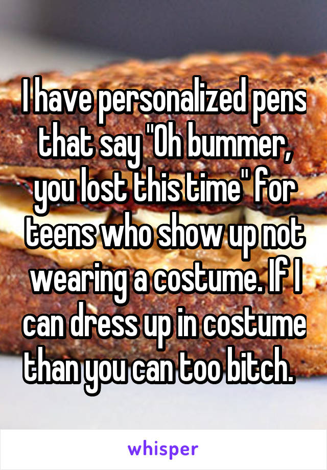 I have personalized pens that say "Oh bummer, you lost this time" for teens who show up not wearing a costume. If I can dress up in costume than you can too bitch.  