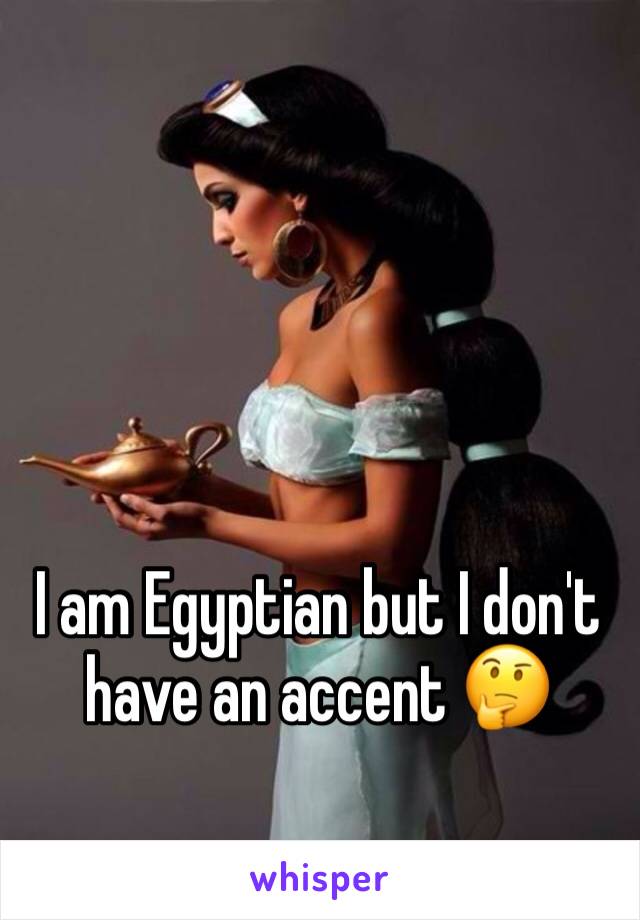 I am Egyptian but I don't have an accent 🤔