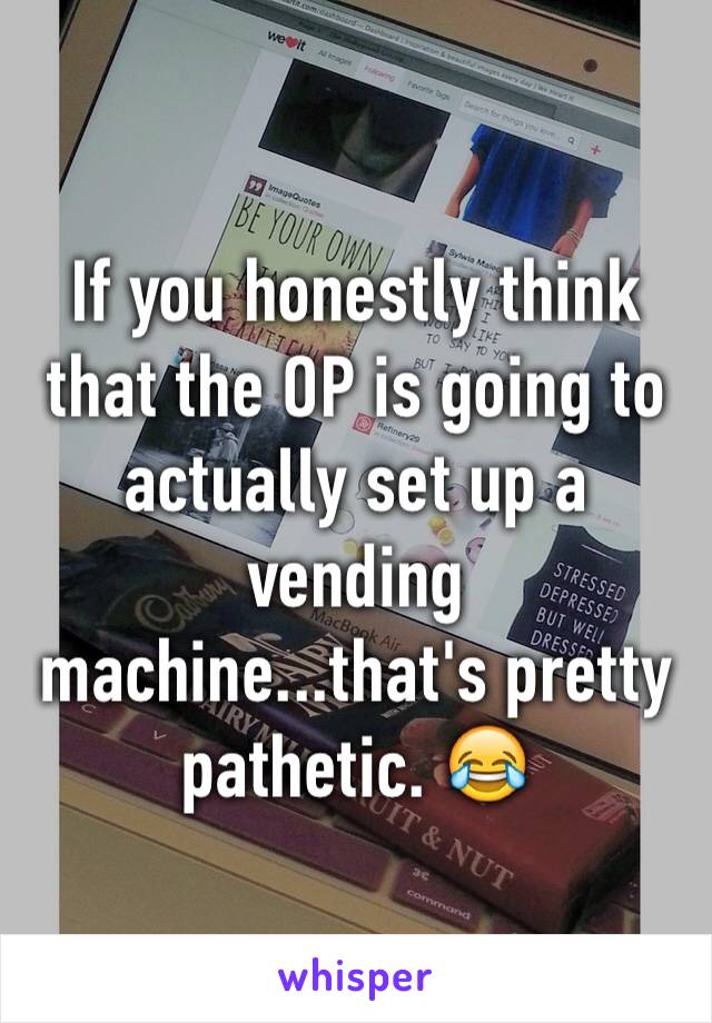 If you honestly think that the OP is going to actually set up a vending machine...that's pretty pathetic. 😂