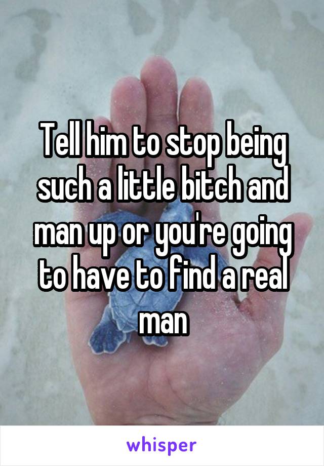Tell him to stop being such a little bitch and man up or you're going to have to find a real man