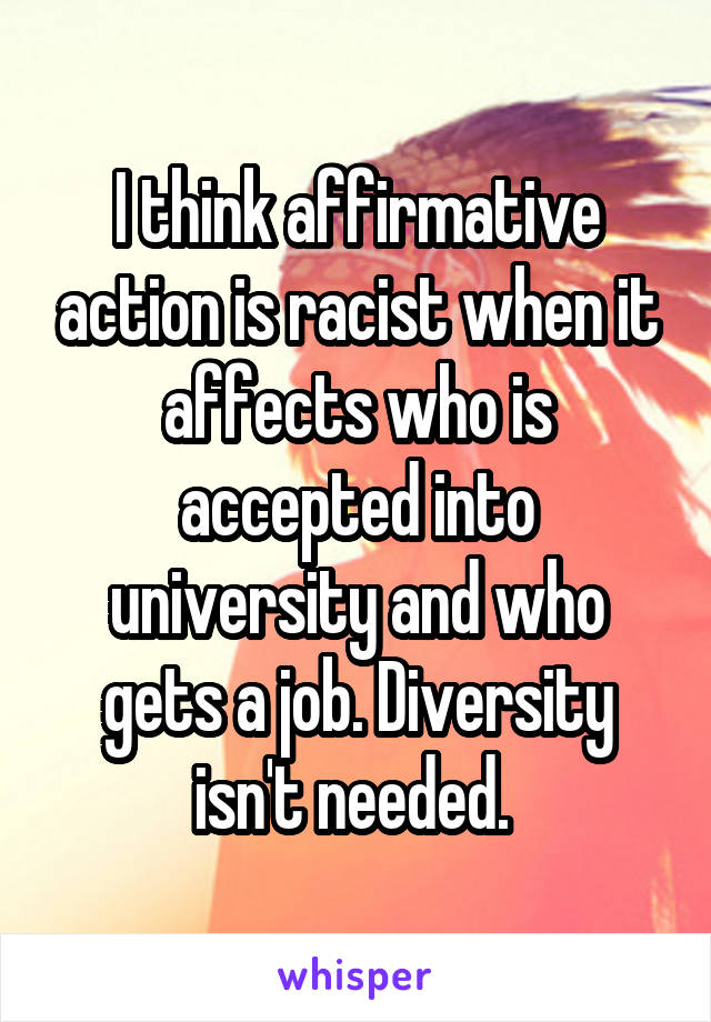 I think affirmative action is racist when it affects who is accepted into university and who gets a job. Diversity isn't needed. 