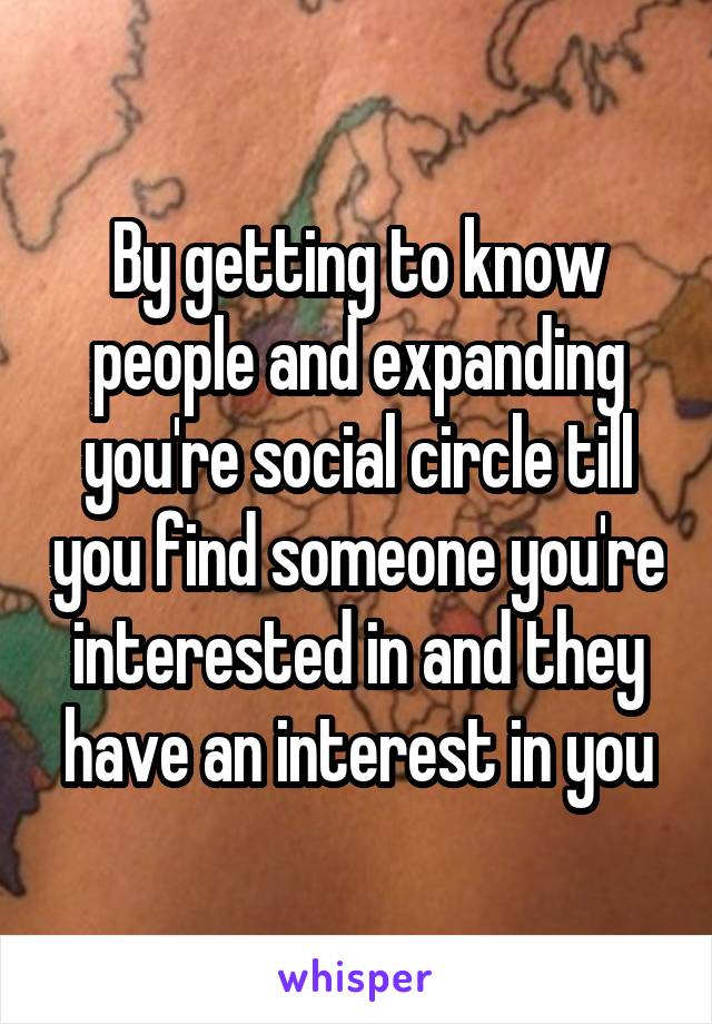 By getting to know people and expanding you're social circle till you find someone you're interested in and they have an interest in you