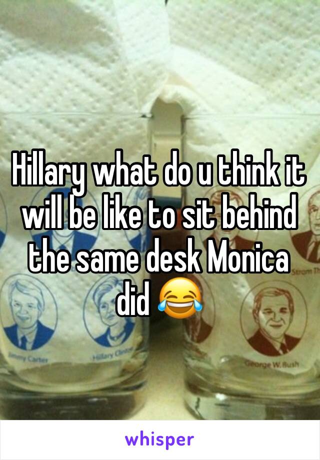 Hillary what do u think it will be like to sit behind the same desk Monica did 😂