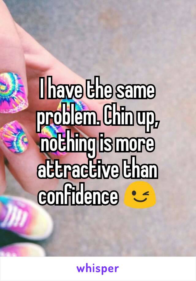 I have the same problem. Chin up, nothing is more attractive than confidence 😉