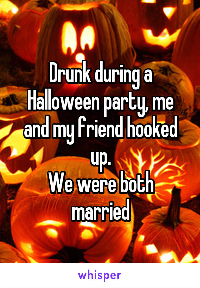 Drunk during a Halloween party, me and my friend hooked up.
We were both married