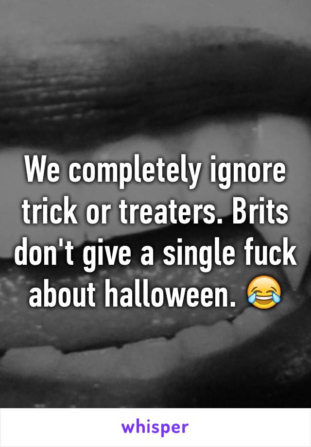 We completely ignore trick or treaters. Brits don't give a single fuck about halloween. 😂