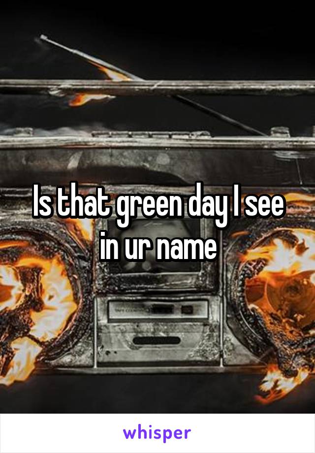 Is that green day I see in ur name