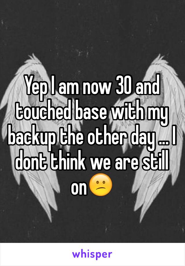 Yep I am now 30 and touched base with my backup the other day ... I dont think we are still on😕