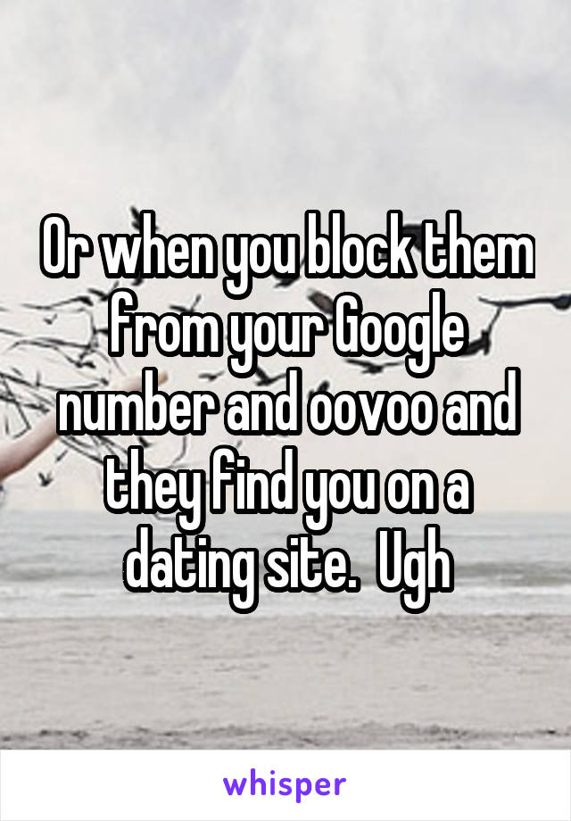 Or when you block them from your Google number and oovoo and they find you on a dating site.  Ugh