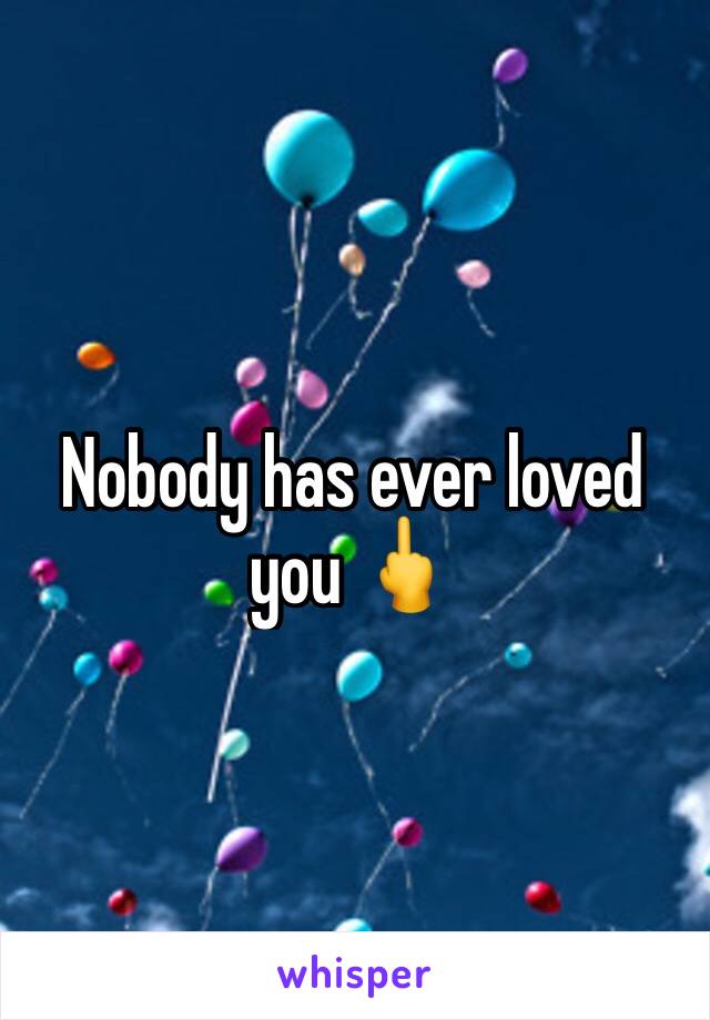 Nobody has ever loved you 🖕