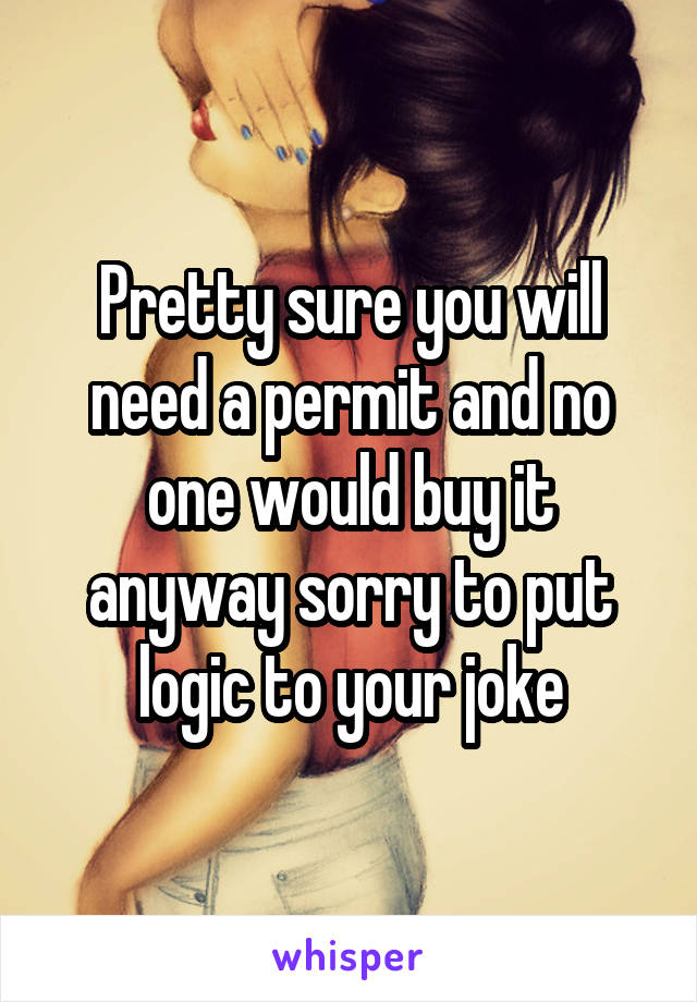 Pretty sure you will need a permit and no one would buy it anyway sorry to put logic to your joke