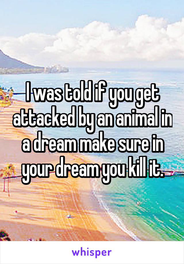 I was told if you get attacked by an animal in a dream make sure in your dream you kill it.