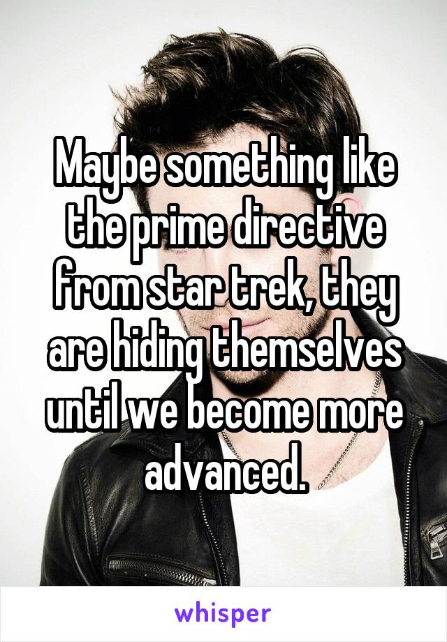 Maybe something like the prime directive from star trek, they are hiding themselves until we become more advanced.