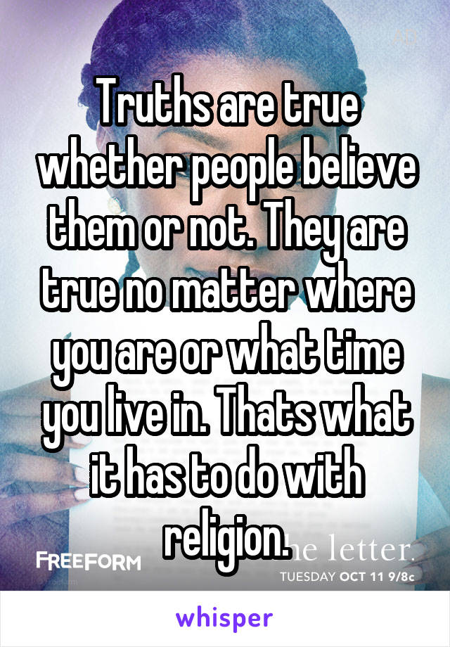 Truths are true whether people believe them or not. They are true no matter where you are or what time you live in. Thats what it has to do with religion.