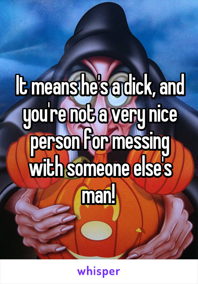 It means he's a dick, and you're not a very nice person for messing with someone else's man! 