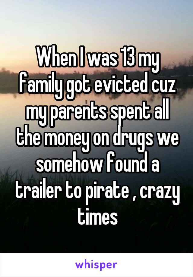 When I was 13 my family got evicted cuz my parents spent all the money on drugs we somehow found a trailer to pirate , crazy times