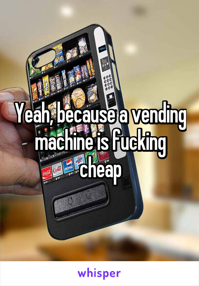 Yeah, because a vending machine is fucking cheap