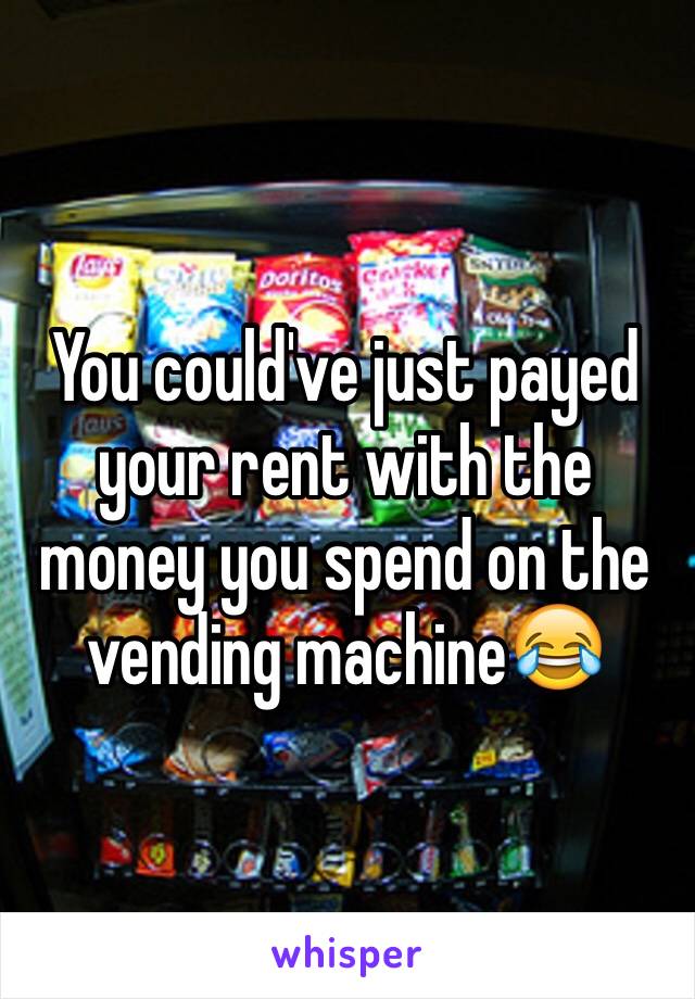 You could've just payed your rent with the money you spend on the vending machine😂