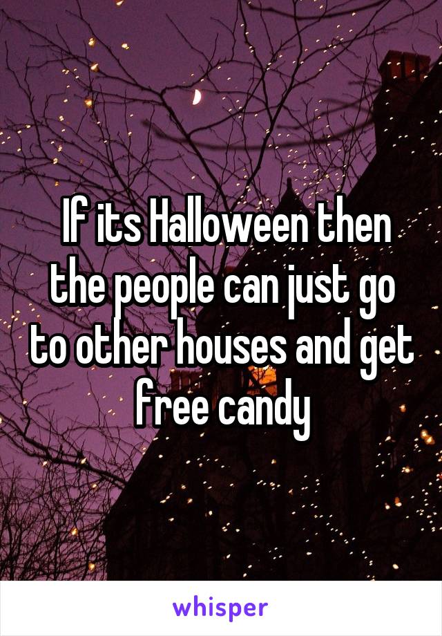  If its Halloween then the people can just go to other houses and get free candy