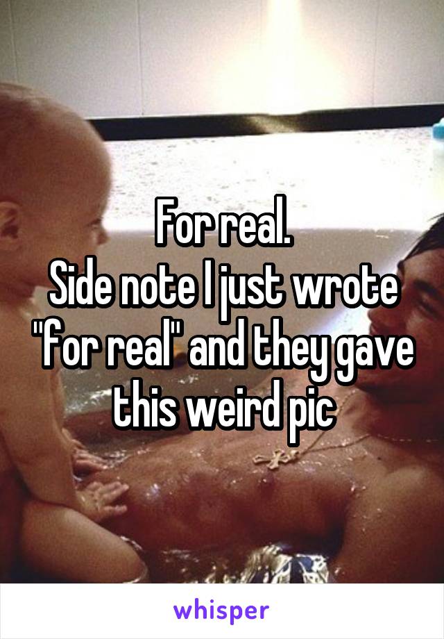 For real.
Side note I just wrote "for real" and they gave this weird pic
