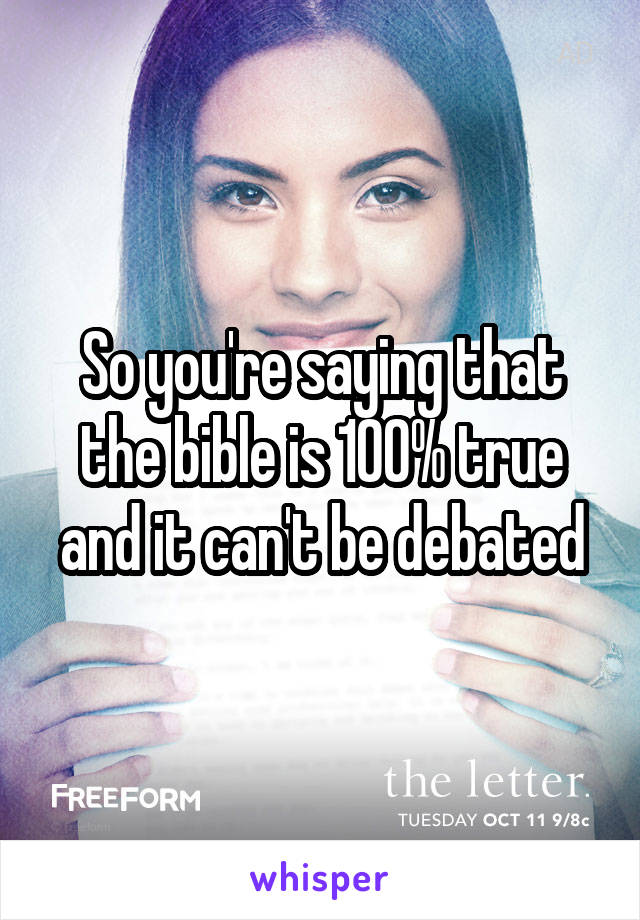 So you're saying that the bible is 100% true and it can't be debated