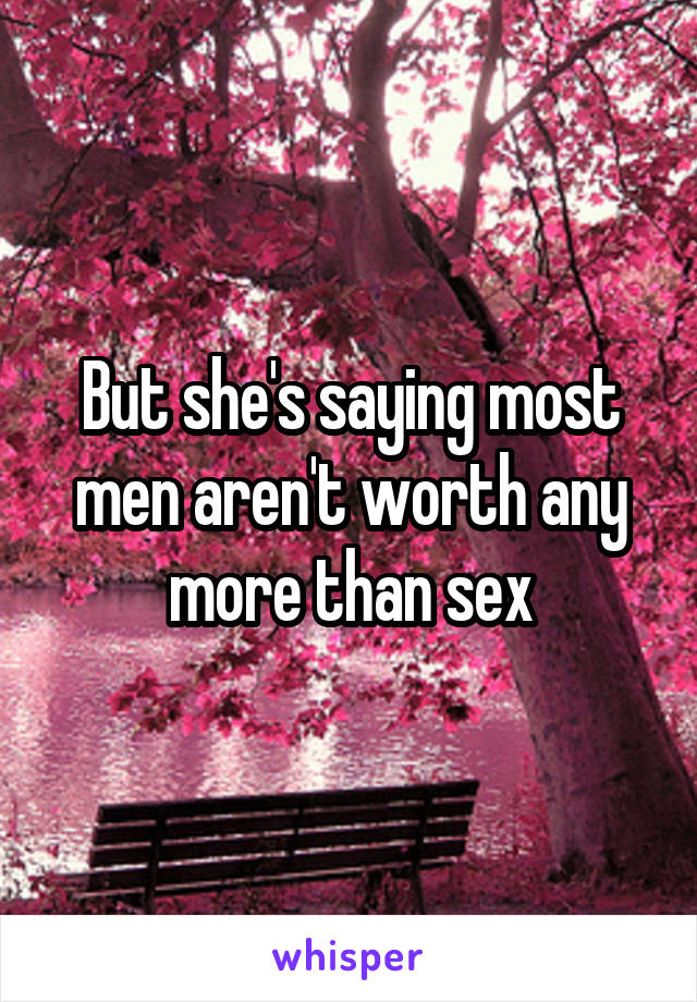 But she's saying most men aren't worth any more than sex