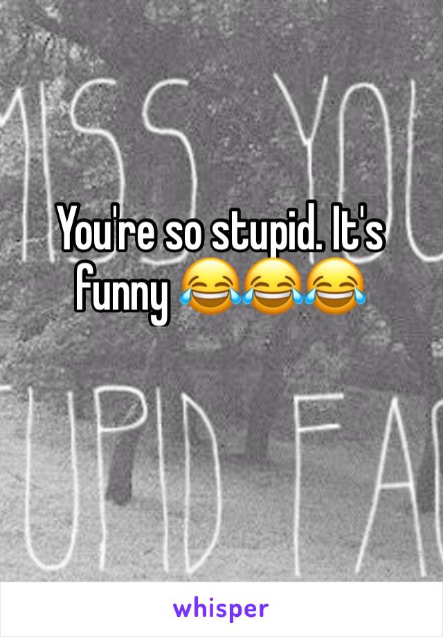 You're so stupid. It's funny 😂😂😂