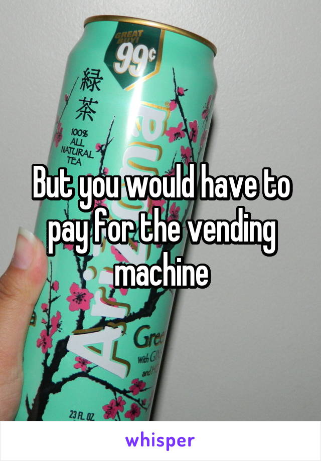 But you would have to pay for the vending machine