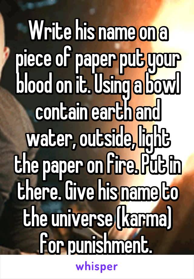 Write his name on a piece of paper put your blood on it. Using a bowl contain earth and water, outside, light the paper on fire. Put in there. Give his name to the universe (karma) for punishment. 