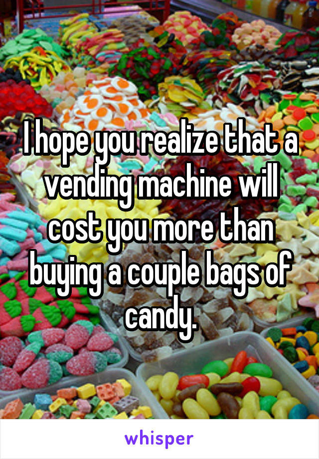 I hope you realize that a vending machine will cost you more than buying a couple bags of candy.