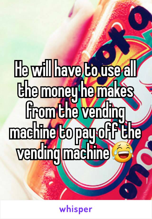 He will have to use all the money he makes from the vending machine to pay off the vending machine😂