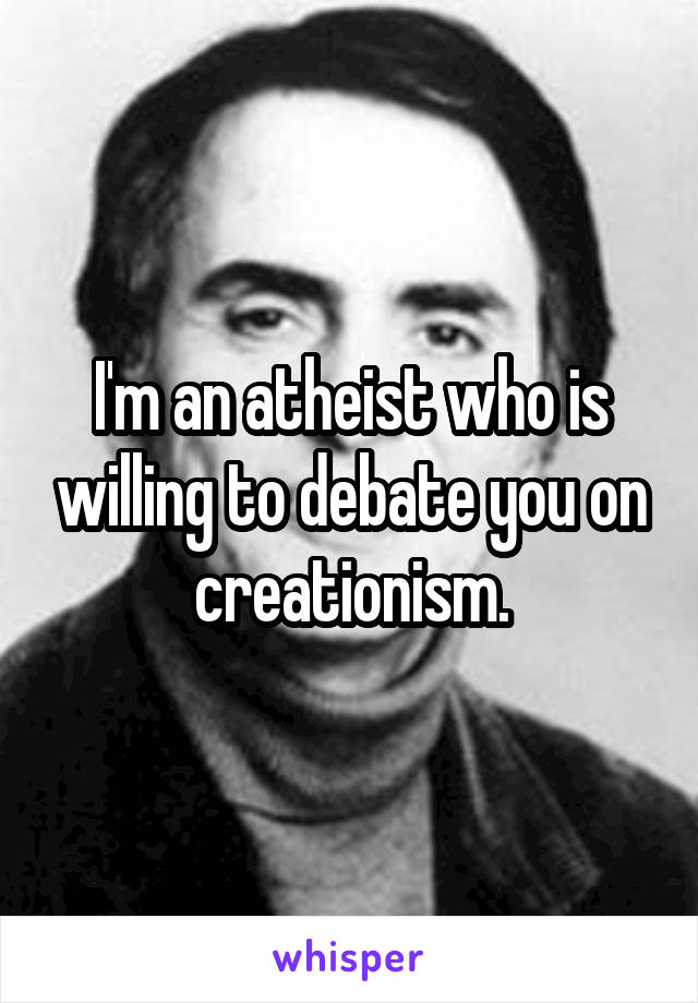I'm an atheist who is willing to debate you on creationism.