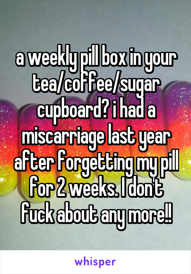 a weekly pill box in your tea/coffee/sugar cupboard? i had a miscarriage last year after forgetting my pill for 2 weeks. I don't fuck about any more!!