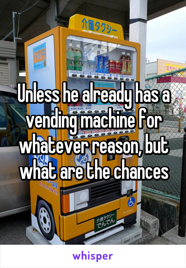 Unless he already has a vending machine for whatever reason, but what are the chances