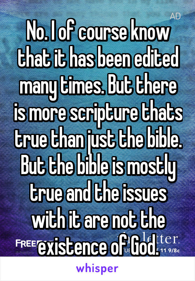 No. I of course know that it has been edited many times. But there is more scripture thats true than just the bible. But the bible is mostly true and the issues with it are not the existence of God.