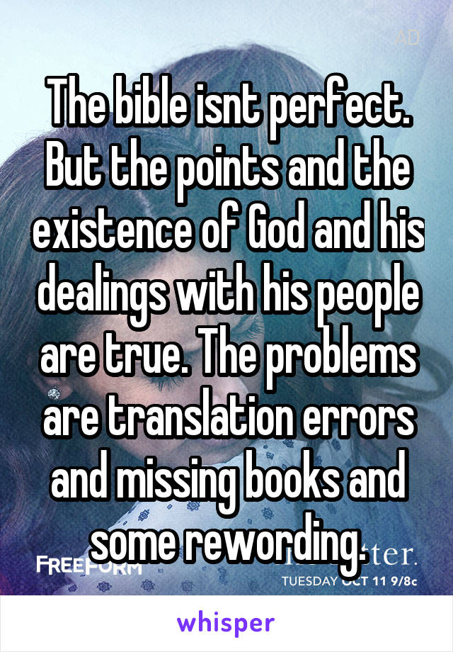 The bible isnt perfect. But the points and the existence of God and his dealings with his people are true. The problems are translation errors and missing books and some rewording.