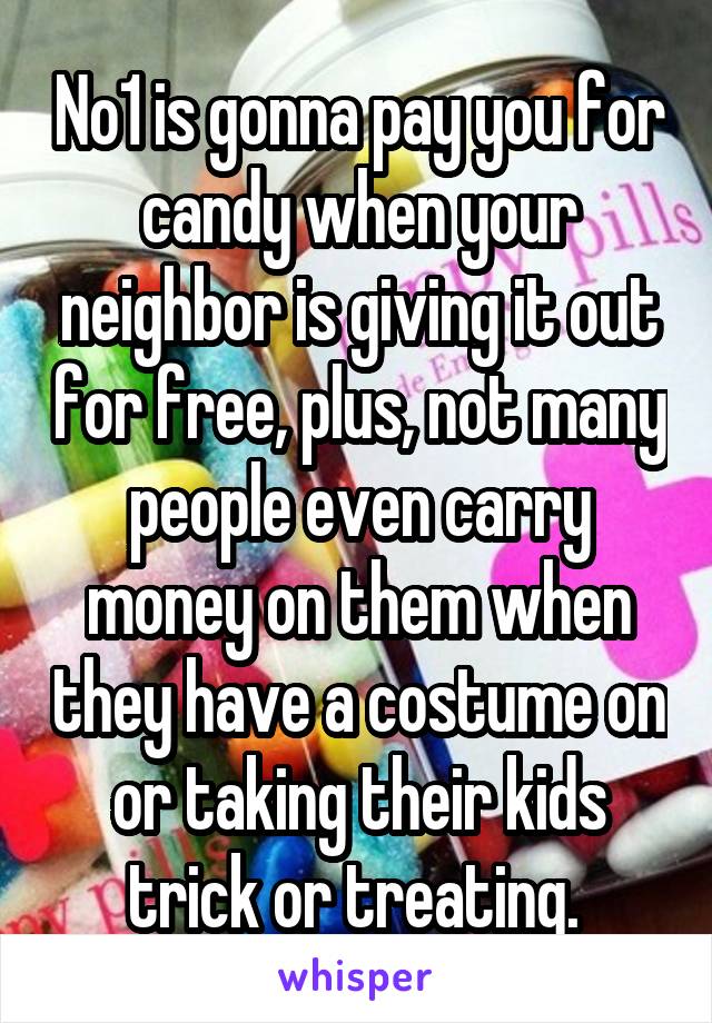 No1 is gonna pay you for candy when your neighbor is giving it out for free, plus, not many people even carry money on them when they have a costume on or taking their kids trick or treating. 