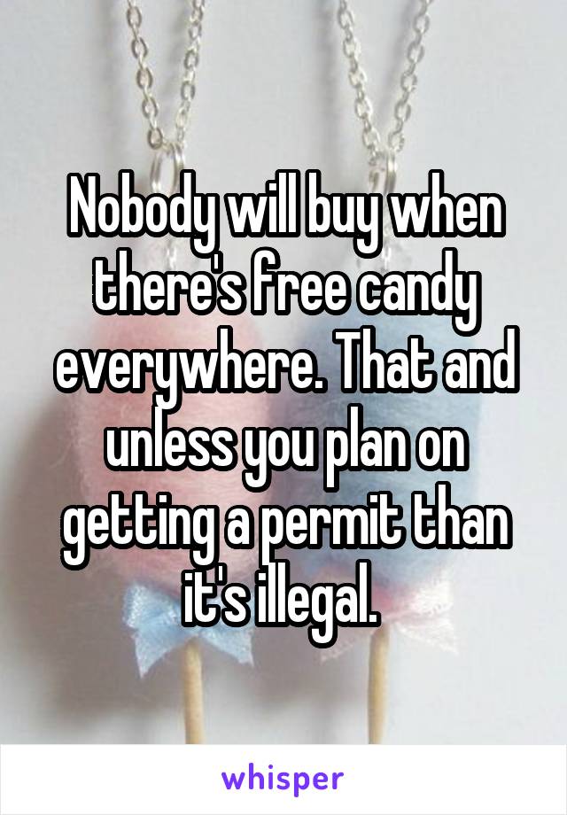 Nobody will buy when there's free candy everywhere. That and unless you plan on getting a permit than it's illegal. 