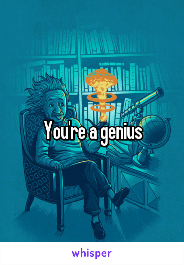 You're a genius