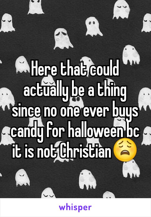 Here that could actually be a thing since no one ever buys candy for halloween bc it is not Christian😩