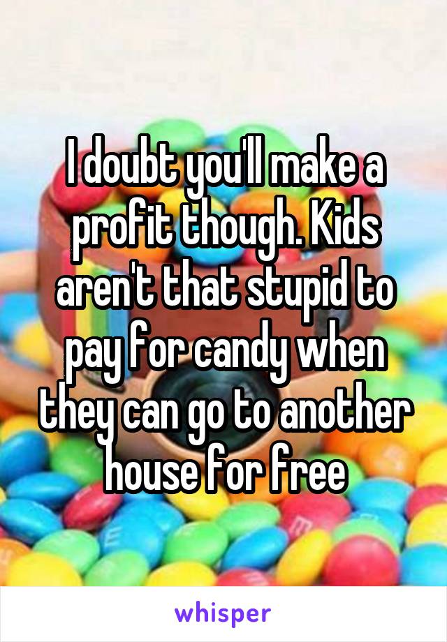 I doubt you'll make a profit though. Kids aren't that stupid to pay for candy when they can go to another house for free