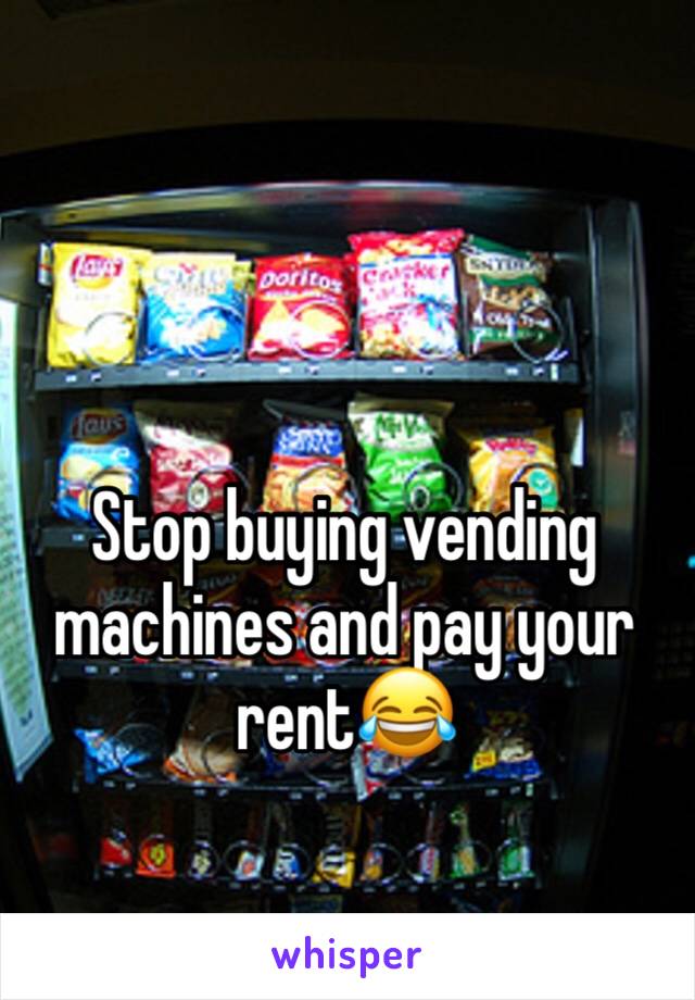 Stop buying vending machines and pay your rent😂