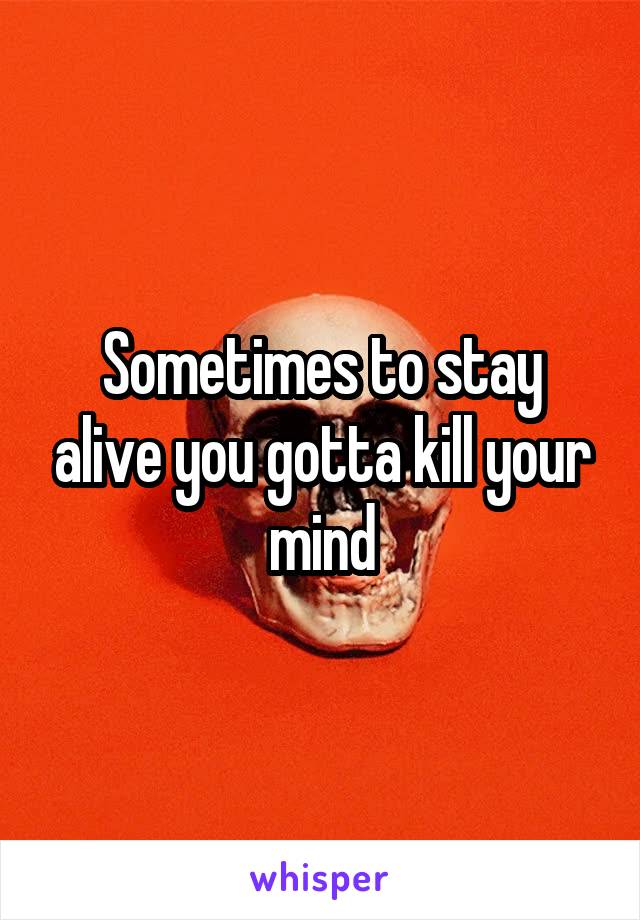Sometimes to stay alive you gotta kill your mind