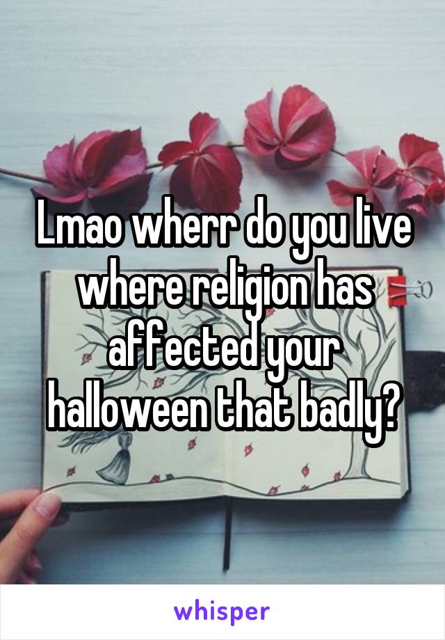 Lmao wherr do you live where religion has affected your halloween that badly?